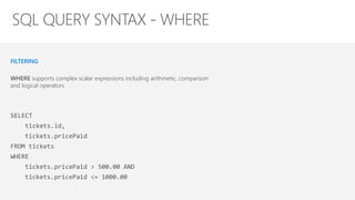 FILTERING
WHERE supports complex scalar expressions including arithmetic, comparison
and logical operators
SELECT
tickets.id,
tickets.pricePaid
FROM tickets
WHERE
tickets.pricePaid > 500.00 AND
tickets.pricePaid <= 1000.00
 