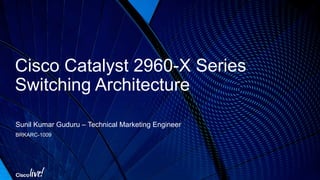 Cisco Catalyst 2960-X Series
Switching Architecture
Sunil Kumar Guduru – Technical Marketing Engineer
BRKARC-1009
 