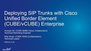Deploying SIP Trunks with Cisco
Unified Border Element
(CUBE/vCUBE) Enterprise
Hussain Ali, CCIE# 38068 (Voice, Collaboration)
Technical Marketing Engineer
Dilip Singh, CCIE# 16545 (Collaboration)
Technical Leader
BRKCOL-2125
 