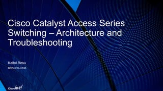Cisco Catalyst Access Series
Switching – Architecture and
Troubleshooting
Kallol Bosu
BRKCRS-3146
 