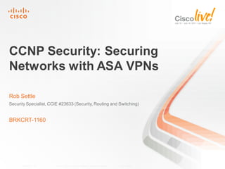 CCNP Security: Securing
Networks with ASA VPNs

Rob Settle
Security Specialist, CCIE #23633 (Security, Routing and Switching)


BRKCRT-1160




      BRKCRT-1160       © 2011 Cisco and/or its affiliates. All rights reserved.   Cisco Public   1
 