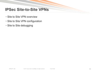 IPSec Site-to-Site VPNs
• Site to Site VPN overview
• Site to Site VPN configuration
• Site to Site debugging




   BRKCRT-1160   © 2011 Cisco and/or its affiliates. All rights reserved.   Cisco Public   53
 
