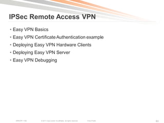 IPSec Remote Access VPN
• Easy VPN Basics
• Easy VPN Certificate Authentication example
• Deploying Easy VPN Hardware Clients
• Deploying Easy VPN Server
• Easy VPN Debugging




  BRKCRT-1160   © 2011 Cisco and/or its affiliates. All rights reserved.   Cisco Public   63
 