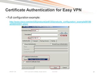 Certificate Authentication for Easy VPN
• Full configuration example:
   http://www.cisco.com/en/US/products/ps6120/products_configuration_example09186
   a0080930f21.shtml




   BRKCRT-1160   © 2011 Cisco and/or its affiliates. All rights reserved.   Cisco Public   67
 