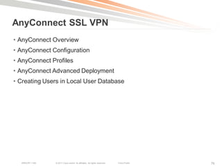 AnyConnect SSL VPN
• AnyConnect Overview
• AnyConnect Configuration
• AnyConnect Profiles
• AnyConnect Advanced Deployment
• Creating Users in Local User Database




  BRKCRT-1160   © 2011 Cisco and/or its affiliates. All rights reserved.   Cisco Public   76
 