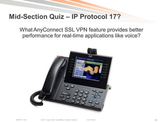 Mid-Section Quiz – IP Protocol 17?
     What AnyConnect SSL VPN feature provides better
      performance for real-time applications like voice?




  BRKCRT-1160   © 2011 Cisco and/or its affiliates. All rights reserved.   Cisco Public   97
 
