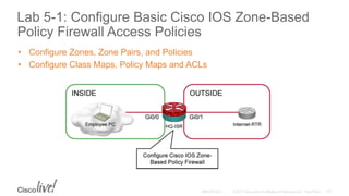 Lab 5-1: Configure Basic Cisco IOS Zone-Based
Policy Firewall Access Policies
• Configure Zones, Zone Pairs, and Policies
• Configure Class Maps, Policy Maps and ACLs
 