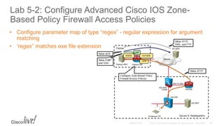 Lab 5-2: Configure Advanced Cisco IOS Zone-
Based Policy Firewall Access Policies
• Configure parameter map of type “regex” - regular expression for argument
matching
• ‘regex” matches exe file extension
 