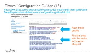 Firewall Configuration Guides (46)
http://www.cisco.com/c/en/us/support/security/asa-5500-series-next-generation-
firewalls/products-installation-and-configuration-guides-list.html
Read these
guides
Find the ones
with the topics
in the exam
blueprint
 