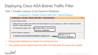 Deploying Cisco ASA Botnet Traffic Filter
• Downloaded database is stored in running memory
• The update server determines how often the ASA polls the server for update
Task 1: Enable Lookups to the Dynamic Database
Configuration > Firewall > Botnet Traffic Filter > Botnet Database
 
