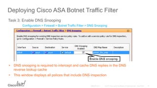 Deploying Cisco ASA Botnet Traffic Filter
Task 3: Enable DNS Snooping
Configuration > Firewall > Botnet Traffic Filter > DNS Snooping
• DNS snooping is required to intercept and cache DNS replies in the DNS
reverse lookup cache
• This window displays all polices that include DNS inspection
 