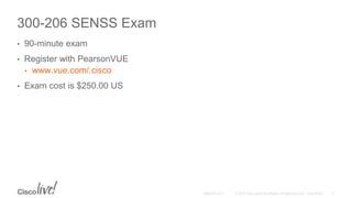 300-206 SENSS Exam
• 90-minute exam
• Register with PearsonVUE
• www.vue.com/.cisco
• Exam cost is $250.00 US
 