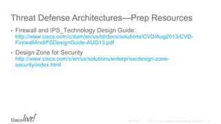 Threat Defense Architectures—Prep Resources
• Firewall and IPS_Technology Design Guide:
http://www.cisco.com/c/dam/en/us/td/docs/solutions/CVD/Aug2013/CVD-
FirewallAndIPSDesignGuide-AUG13.pdf
• Design Zone for Security
http://www.cisco.com/c/en/us/solutions/enterprise/design-zone-
security/index.html
 