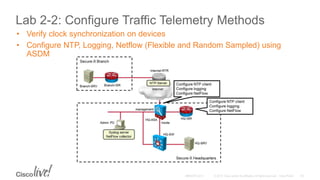 Lab 2-2: Configure Traffic Telemetry Methods
• Verify clock synchronization on devices
• Configure NTP, Logging, Netflow (Flexible and Random Sampled) using
ASDM
 
