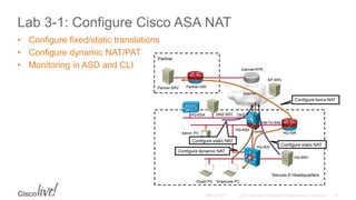 Lab 3-1: Configure Cisco ASA NAT
• Configure fixed/static translations
• Configure dynamic NAT/PAT
• Monitoring in ASD and CLI
 