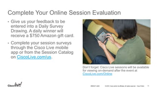 © 2016 Cisco and/or its affiliates. All rights reserved. Cisco Public
Complete Your Online Session Evaluation
Don’t forget: Cisco Live sessions will be available
for viewing on-demand after the event at
CiscoLive.com/Online
• Give us your feedback to be
entered into a Daily Survey
Drawing. A daily winner will
receive a $750 Amazon gift card.
• Complete your session surveys
through the Cisco Live mobile
app or from the Session Catalog
on CiscoLive.com/us.
71BRKDCT-2445
 