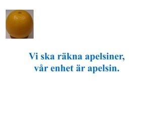 Vi ska räkna apelsiner, 
vår enhet är apelsin. 
 