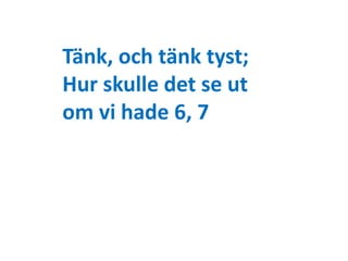 Tänk, och tänk tyst; 
Hur skulle det se ut 
om vi hade 6, 7 
 