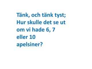 Tänk, och tänk tyst; 
Hur skulle det se ut 
om vi hade 6, 7 
eller 10 
apelsiner? 
 