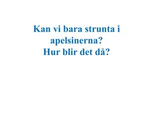 Kan vi bara strunta i 
apelsinerna? 
Hur blir det då? 
 