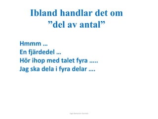 Ibland handlar det om 
”del av antal” 
Hmmm … 
En fjärdedel … 
Hör ihop med talet fyra ….. 
Jag ska dela i fyra delar …. 
Inger Bäckström, Burträsk 
 