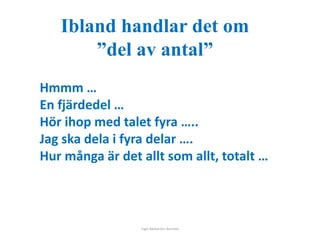 Ibland handlar det om 
”del av antal” 
Hmmm … 
En fjärdedel … 
Hör ihop med talet fyra ….. 
Jag ska dela i fyra delar …. 
Hur många är det allt som allt, totalt … 
Inger Bäckström, Burträsk 
 