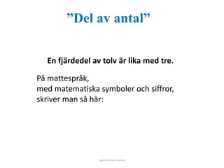 ”Del av antal” 
En fjärdedel av tolv är lika med tre. 
På mattespråk, 
med matematiska symboler och siffror, 
skriver man så här: 
Inger Bäckström, Burträsk 
 