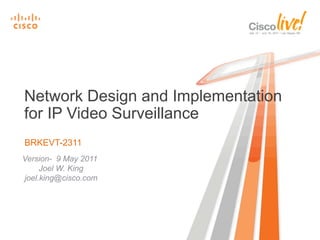 BRKEVT-2311
Network Design and Implementation
for IP Video Surveillance
Version- 9 May 2011
Joel W. King
joel.king@cisco.com
 