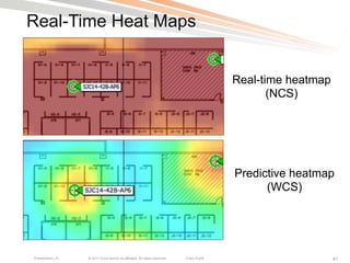 Real-Time Heat Maps


                                                                                            Real-time heatmap
                                                                                                   (NCS)




                                                                                            Predictive heatmap
                                                                                                  (WCS)




Presentation_ID   © 2011 Cisco and/or its affiliates. All rights reserved.   Cisco Public                       41
 