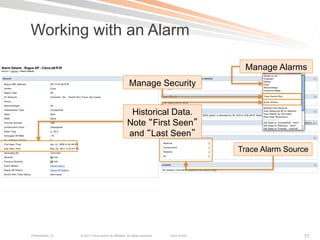 Working with an Alarm

                                                                                             Manage Alarms
                                                       Manage Security


                                                       Historical Data.
                                                      Note First Seen
                                                      and Last Seen
                                                                                            Trace Alarm Source




Presentation_ID   © 2011 Cisco and/or its affiliates. All rights reserved.   Cisco Public                   77
 