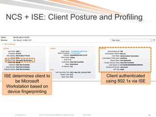 NCS + ISE: Client Posture and Profiling




ISE determines client to                                                                         Client authenticated
      be Microsoft                                                                               using 802.1x via ISE
 Workstation based on
  device fingerprinting




     Presentation_ID   © 2011 Cisco and/or its affiliates. All rights reserved.   Cisco Public                          90
 