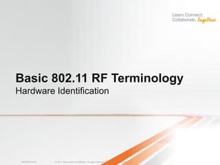 Basic 802.11 RF Terminology
Hardware Identification




 BRKEWN-3016   © 2011 Cisco and/or its affiliates. All rights reserved.   Cisco Public   12
 