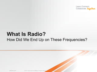 What Is Radio?
How Did We End Up on These Frequencies?




 BRKEWN-3016   © 2011 Cisco and/or its affiliates. All rights reserved.   Cisco Public   5
 