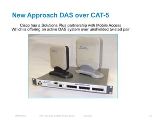 New Approach DAS over CAT-5
    Cisco has a Solutions Plus partnership with Mobile Access
Which is offering an active DAS system over unshielded twisted pair




  BRKEWN-3016   © 2011 Cisco and/or its affiliates. All rights reserved.   Cisco Public   71
 