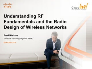 Understanding RF
Fundamentals and the Radio
Design of Wireless Networks
Fred Niehaus
Technical Marketing Engineer WNBU

BRKEWN-3016




     BRKEWN-3016     © 2011 Cisco and/or its affiliates. All rights reserved.   Cisco Public   1
 