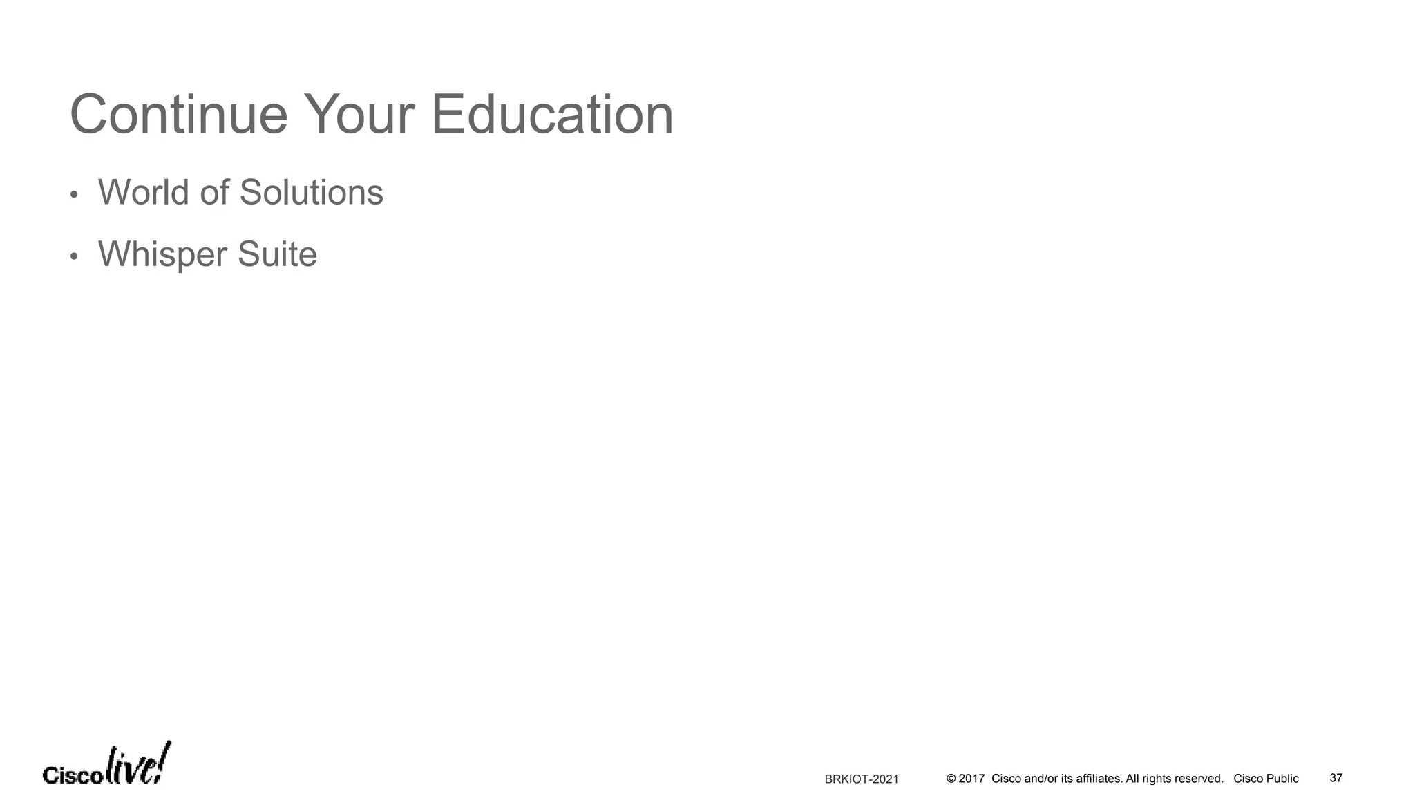 © 2017 Cisco and/or its affiliates. All rights reserved. Cisco Public
Continue Your Education
• World of Solutions
• Whisper Suite
37BRKIOT-2021
 
