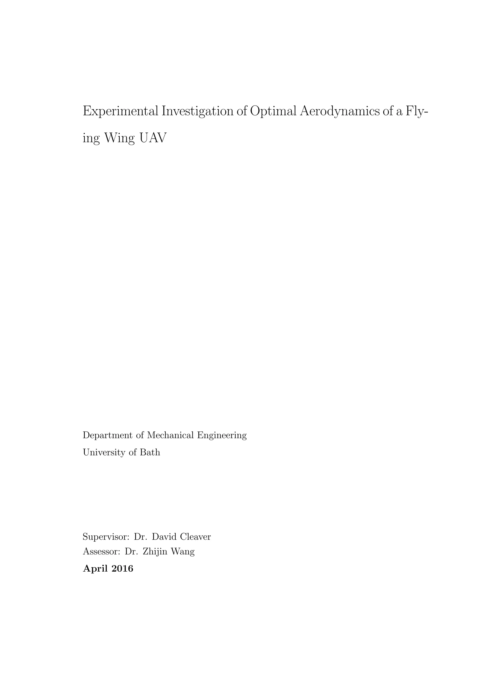 Experimental Investigation of Optimal Aerodynamics of a Fly-
ing Wing UAV
Department of Mechanical Engineering
University of Bath
Supervisor: Dr. David Cleaver
Assessor: Dr. Zhijin Wang
April 2016
 