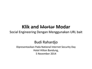 Klik and Mortar Modar 
Social Engineering Dengan Menggunakan URL bait 
Budi Rahardjo 
Dipresentasikan Pada National Internet Security Day 
Hotel Hilton Bandung, 
5 November 2014 
 