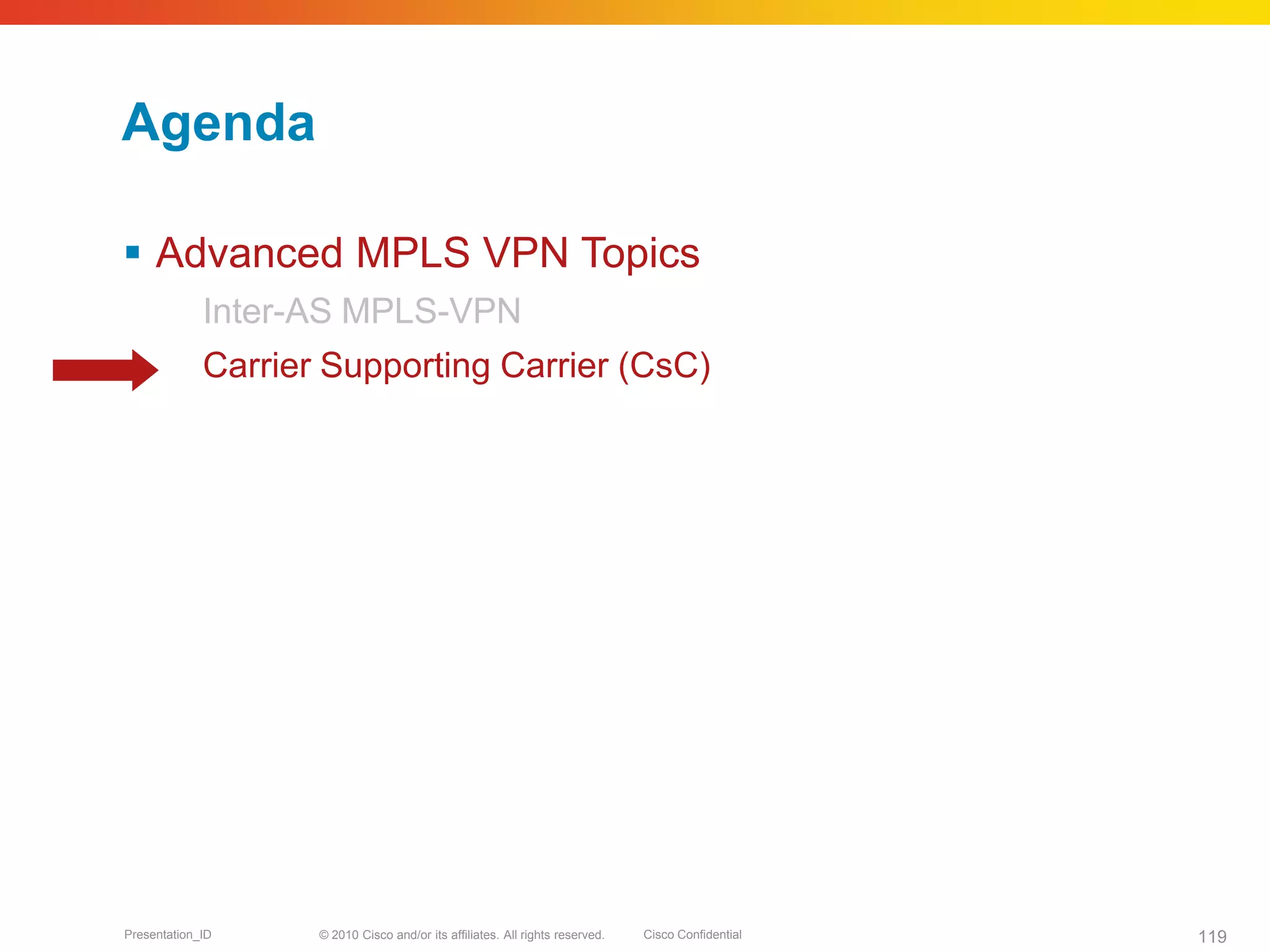 © 2010 Cisco and/or its affiliates. All rights reserved. Cisco ConfidentialPresentation_ID 119
Agenda
 Advanced MPLS VPN Topics
Inter-AS MPLS-VPN
Carrier Supporting Carrier (CsC)
 