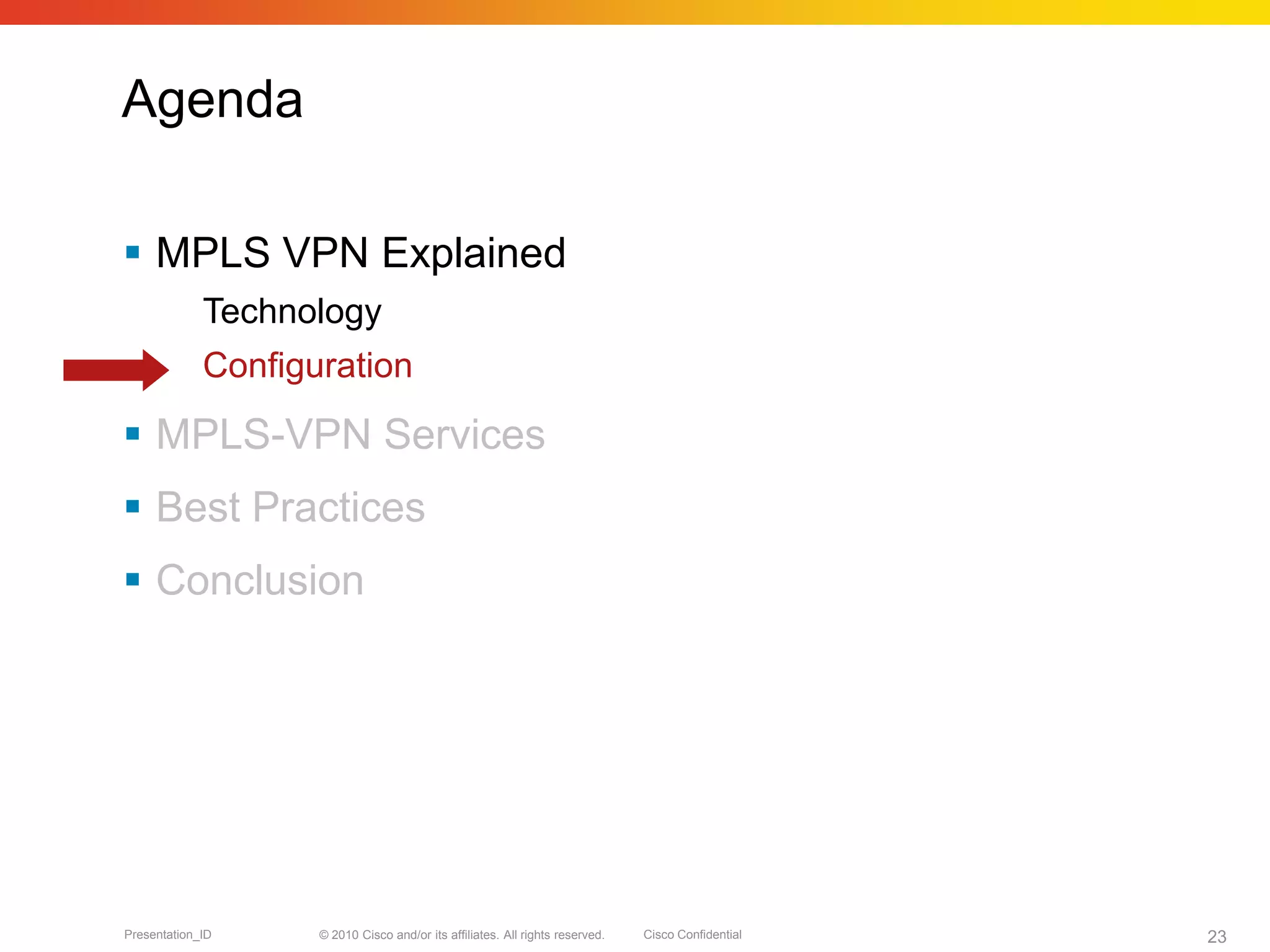 © 2010 Cisco and/or its affiliates. All rights reserved. Cisco ConfidentialPresentation_ID 23
Agenda
 MPLS VPN Explained
Technology
Configuration
 MPLS-VPN Services
 Best Practices
 Conclusion
 