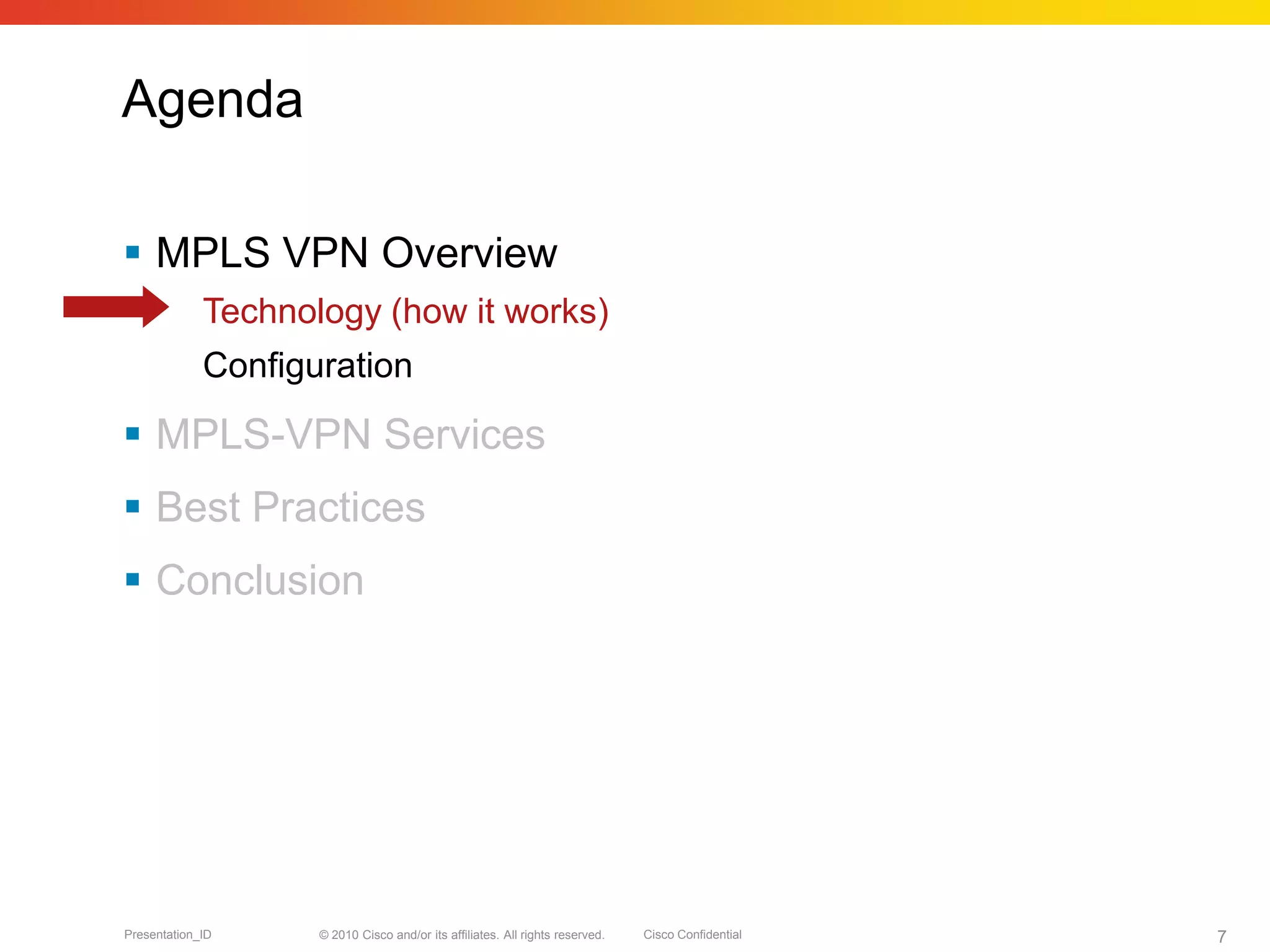 © 2010 Cisco and/or its affiliates. All rights reserved. Cisco ConfidentialPresentation_ID 7
Agenda
 MPLS VPN Overview
Technology (how it works)
Configuration
 MPLS-VPN Services
 Best Practices
 Conclusion
 