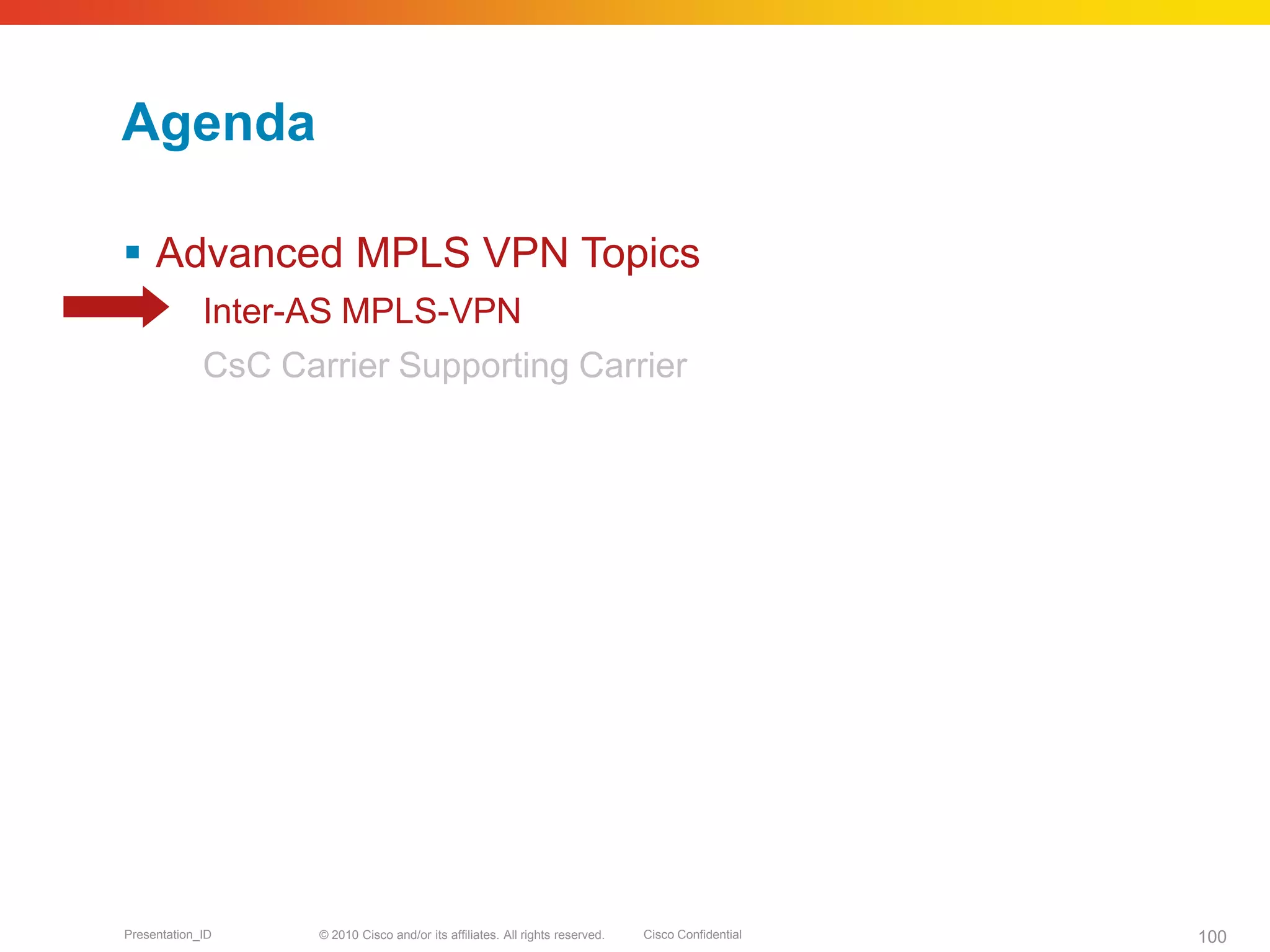 © 2010 Cisco and/or its affiliates. All rights reserved. Cisco ConfidentialPresentation_ID 100
Agenda
 Advanced MPLS VPN Topics
Inter-AS MPLS-VPN
CsC Carrier Supporting Carrier
 