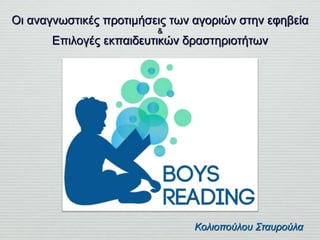 Κολιοπούλου Σταυρούλα
Οι αναγνωστικές προτιμήσεις των αγοριών στην εφηβεία
&
Επιλογές εκπαιδευτικών δραστηριοτήτων
 