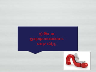 γ) Θα τα
χρησιμοποιούσατε
στην τάξη;
 