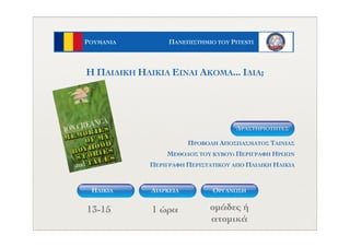 ΠΑΝΕΠΙΣΤΗΜΙΟ ΤΟΥ PITESTIΡΟΥΜΑΝΙΑ
ΗΛΙΚΙΑ ΟΡΓΑΝΩΣΗΔΙΑΡΚΕΙΑ
13-15 1 ώρα οµάδες ή
ατοµικά
ΠΡΟΒΟΛΗ ΑΠΟΣΠΑΣΜΑΤΟΣ ΤΑΙΝΙΑΣ
ΜΕΘΟΔΟΣ ΤΟΥ ΚΥΒΟΥ: ΠΕΡΙΓΡΑΦΗ ΗΡΩΩΝ
ΠΕΡΙΓΡΑΦΗ ΠΕΡΙΣΤΑΤΙΚΟΥ ΑΠΟ ΠΑΙΔΙΚΗ ΗΛΙΚΙΑ
Η ΠΑΙΔΙΚΗ HΛΙΚΙΑ ΕΙΝΑΙ ΑΚΟΜΑ... ΙΔΙΑ;
ΔΡΑΣΤΗΡIOΤΗΤΕΣ
 