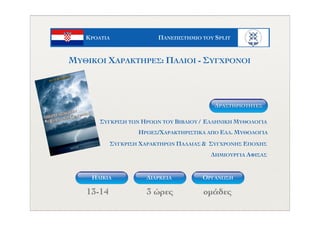 ΚΡΟΑΤΙΑ ΠΑΝΕΠΙΣΤΗΜΙΟ ΤΟΥ SPLIT
13-14 3 ώρες οµάδες
ΔΗΜΙΟΥΡΓΙΑ ΑΦΙΣΑΣ
ΗΡΩΕΣ/ΧΑΡΑΚΤΗΡΙΣΤΙΚΑ ΑΠΟ ΕΛΛ. ΜΥΘΟΛΟΓΙΑ
ΣΥΓΚΡΙΣΗ ΤΩΝ ΗΡΩΩΝ ΤΟΥ ΒΙΒΛΙΟΥ / ΕΛΛΗΝΙΚΗ ΜΥΘΟΛΟΓΙΑ
ΣΥΓΚΡΙΣΗ ΧΑΡΑΚΤΗΡΩΝ ΠΑΛΑΙΑΣ & ΣΥΓΧΡΟΝΗΣ ΕΠΟΧΗΣ
ΜΥΘΙΚΟΙ ΧΑΡΑΚΤΗΡΕΣ: ΠΑΛΙΟΙ - ΣΥΓΧΡΟΝΟΙ
ΔΡΑΣΤΗΡIOΤΗΤΕΣ
ΗΛΙΚΙΑ ΟΡΓΑΝΩΣΗΔΙΑΡΚΕΙΑ
 