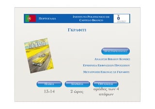 ΠΟΡΤΟΓΑΛΙΑ
INSTITUTO POLITECNICO DE
CASTELO BRANCO
ΗΛΙΚΙΑ ΟΡΓΑΝΩΣΗΔΙΑΡΚΕΙΑ
13-14 2 ώρες
οµάδες των 4
ατόµων
ΓΚΡΑΦΙΤΙ
ΑΝΑΛΥΣΗ ΒΙΒΛΙΟΥ ΚΟΜΙΚΣ
ΕΡΜΗΝΕΙΑ ΕΚΦΡΑΣΕΩΝ ΠΡΟΣΩΠΟΥ
ΜΕΤΑΤΡΟΠΗ ΕΙΚΟΝΑΣ ΣΕ ΓΚΡΑΦΙΤΙ
ΔΡΑΣΤΗΡIOΤΗΤΕΣ
 