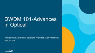 DWDM 101-Advances
in Optical
Rodger Nutt, Technical Solutions Architect, GSP Americas
BRKOPT-2106
 