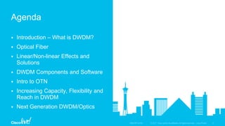  Introduction – What is DWDM?
 Optical Fiber
 Linear/Non-linear Effects and
Solutions
 DWDM Components and Software
 Intro to OTN
 Increasing Capacity, Flexibility and
Reach in DWDM
 Next Generation DWDM/Optics
Agenda
 