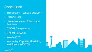  Introduction – What is DWDM?
 Optical Fiber
 Linear/Non-linear Effects and
Solutions
 DWDM Components
 DWDM Software
 Intro to OTN
 Increasing Capacity, Flexibility
and Reach in DWDM
Conclusion
 